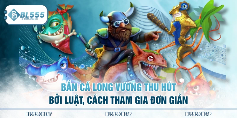 Bắn Cá Long Vương thu hút bởi luật, cách tham gia đơn giản