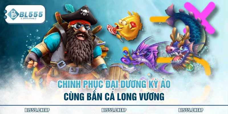 Chinh phục đại dương kỳ ảo cùng Bắn Cá Long Vương