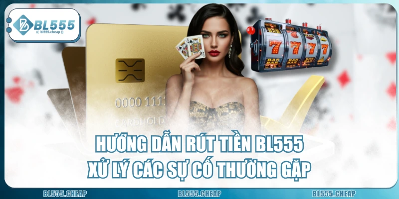 Hướng Dẫn Rút Tiền BL555 & Xử Lý Các Sự Cố Thường Gặp