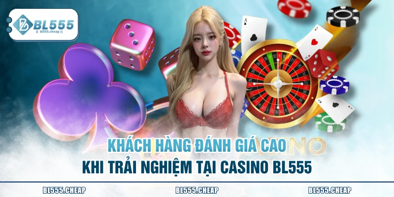 Khách hàng đánh giá cao khi trải nghiệm tại Casino BL555