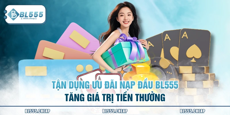Tận dụng ưu đãi nạp đầu BL555 tăng giá trị tiền thưởng